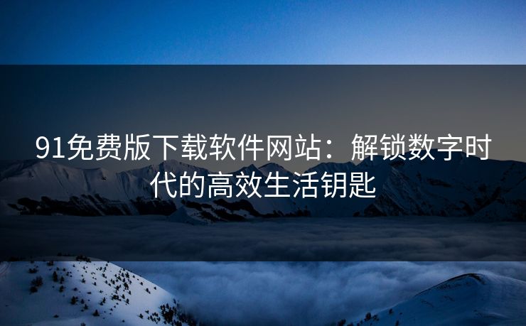 91免费版下载软件网站：解锁数字时代的高效生活钥匙