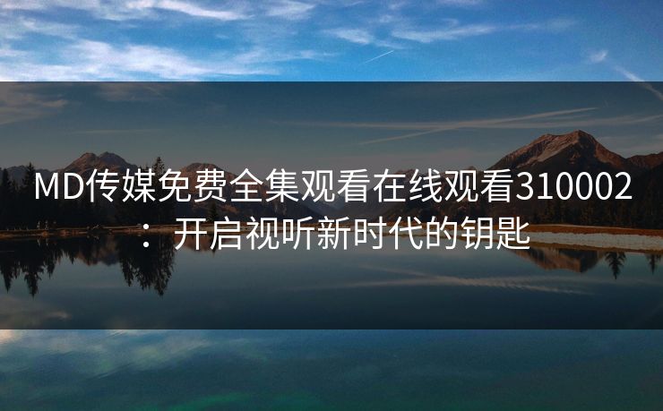 MD传媒免费全集观看在线观看310002：开启视听新时代的钥匙
