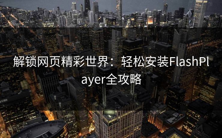 解锁网页精彩世界：轻松安装FlashPlayer全攻略