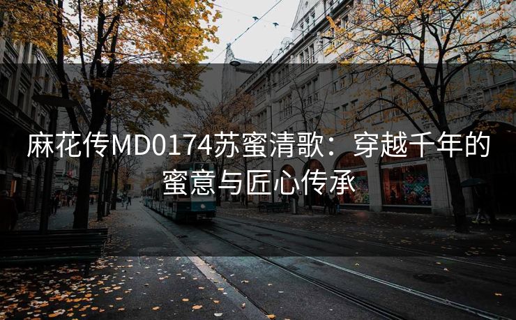 麻花传MD0174苏蜜清歌：穿越千年的蜜意与匠心传承