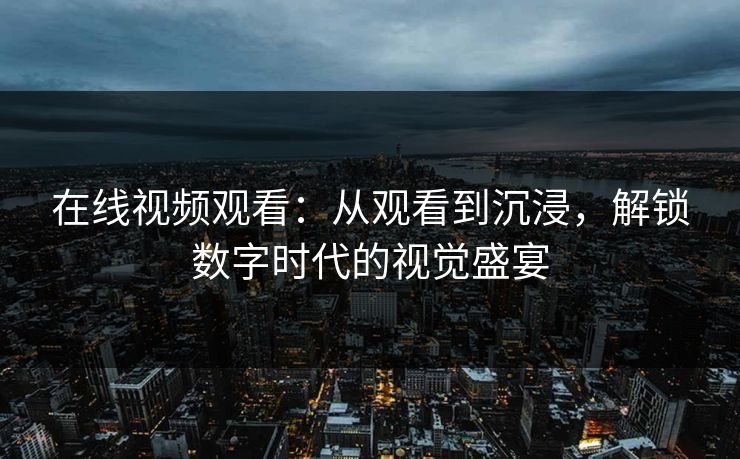 在线视频观看：从观看到沉浸，解锁数字时代的视觉盛宴