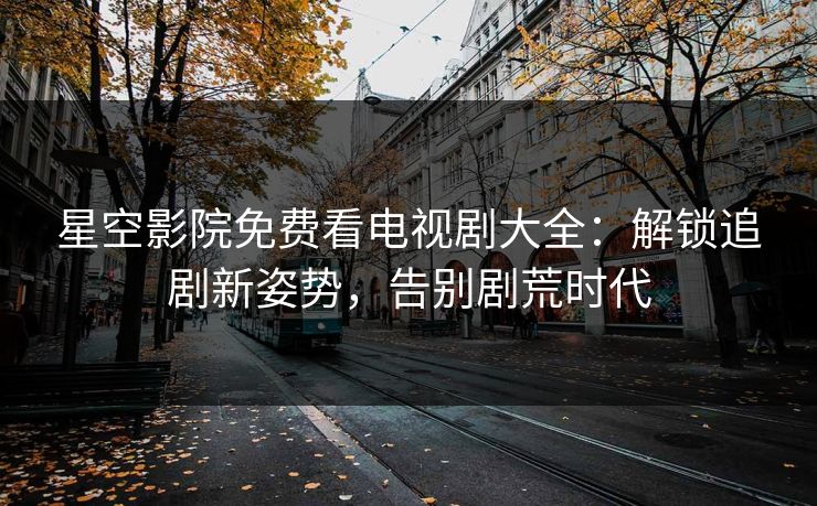 星空影院免费看电视剧大全：解锁追剧新姿势，告别剧荒时代
